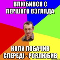 влюбився с першого взгляда коли побачив спереді - розлюбив