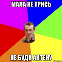 мала не трись не буди антену