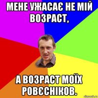 мене ужасає не мій возраст, а возраст моїх ровєсніков.