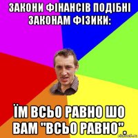 закони фінансів подібні законам фізики: їм всьо равно шо вам "всьо равно".