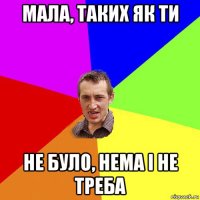 мала, таких як ти не було, нема і не треба