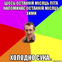 шось останній місяць літа напоминає останній місяць зими холодно сука..