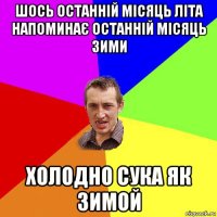 шось останній місяць літа напоминає останній місяць зими холодно сука як зимой