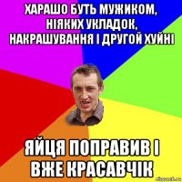 харашо буть мужиком, ніяких укладок, накрашування і другой хуйні яйця поправив і вже красавчік