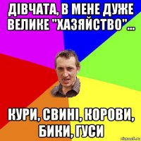 дівчата, в мене дуже велике "хазяйство"... кури, свині, корови, бики, гуси