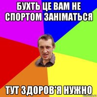 бухть це вам не спортом заніматься тут здоров'я нужно