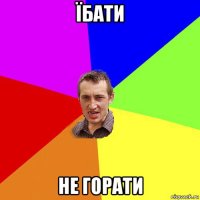 їбати не горати