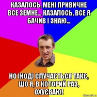 казалось, мені привичне все земне… казалось, все я бачив і знаю… но іноді случається такє, шо я, в которий раз, охуєваю!