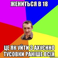 жениться в 18 це як уйти з ахуєнно тусовки раніше всіх