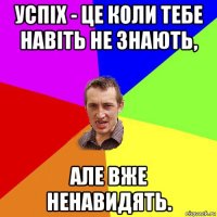 успіх - це коли тебе навіть не знають, але вже ненавидять.