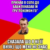 приїхав в село до баби,показав їй гру"покемон го" сказала шо я не її внук,і що мене не знає