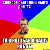 спонсор сьогоднішнього дня "та" та в рот їбав я вашу роботу