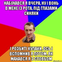 набухався я вчєра, ну і вонь в мене із рота, під глазами синяки і розбиті кулаки, ось і вспомнив я потом, як махався я з стовбом