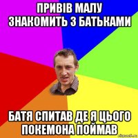 привів малу знакомить з батьками батя спитав де я цього покемона поймав