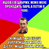 йшов і їв шаурму. мімо мене проходить пара, а потім я чую: "ні,міша, ти не будеш купляти шаурму! я на дієті!". міша, чувак, вибач...