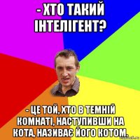 - хто такий інтелігент? - це той, хто в темній комнаті, наступивши на кота, називає його котом.