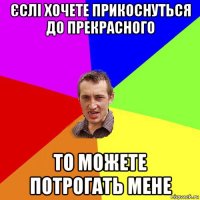 єслі хочете прикоснуться до прекрасного то можете потрогать мене