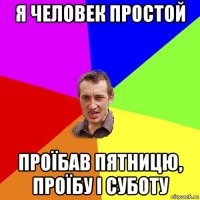 я человек простой проїбав пятницю, проїбу і суботу