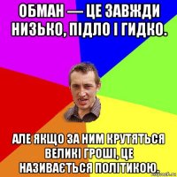 обман — це завжди низько, підло і гидко. але якщо за ним крутяться великі гроші, це називається політикою.