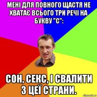 мені для повного щастя не хватає всього три речі на букву "с": сон, секс, і свалити з цеї страни.