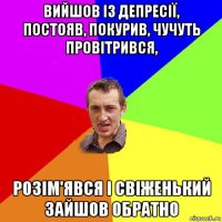 вийшов із депресії, постояв, покурив, чучуть провітрився, розім'явся і свіженький зайшов обратно