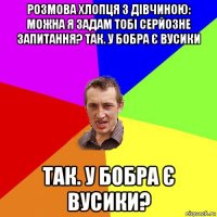 розмова хлопця з дівчиною: можна я задам тобі серйозне запитання? так. у бобра є вусики так. у бобра є вусики?