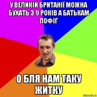 у великій британії можна бухать з 9 років а батькам пофіг о бля нам таку житку