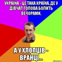 україна - це така країна, де у дівчат голова болить вечорами, а у хлопців - вранці...