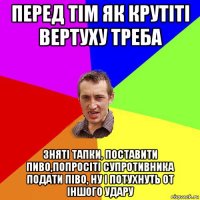 перед тім як крутіті вертуху треба зняті тапки, поставити пиво,попросіті супротивника подати піво, ну і потухнуть от іншого удару