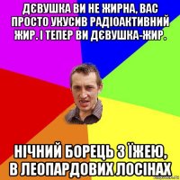 дєвушка ви не жирна, вас просто укусив радіоактивний жир. і тепер ви дєвушка-жир. нічний борець з їжею, в леопардових лосінах