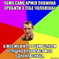 чому саме армія повинна зробити з тебе чоловіка? в моєму житті з цим цілком успішно впоралася моя однокласниця.