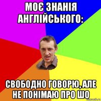 моє знанія англійського: свободно говорю, але не понімаю про шо