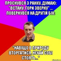 проснувся з ранку, думаю: "встану, гори зверну" ... повернувся на другій бік: "навіщо в природу вторгатися, нехай собі стоять..."