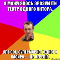 я можу якось зрозуміти театр одного актора. але ось супермаркет одного касира — це перебір.