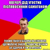 ввечері дід угостив післявоєнним самогоном ловив такого бодуна на сіновалі що мала не знала, ставити свічкаи за здоров'я чи за упокой