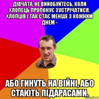 дівчата. не вийобуйтесь, коли хлопець пропонує зустрічатися. хлопців і так стає менше з кожним днем - або гинуть на війні, або стають підарасами.