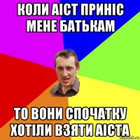 коли аіст приніс мене батькам то вони спочатку хотіли взяти аіста