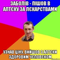 заболів - пішов в аптєку за лєкарствами узнав ціну, вийшов з аптєки здоровим чєловєком