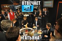 отвечает татьяна