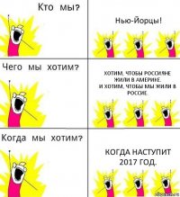 Нью-Йорцы! Хотим, чтобы россияне жили в Америке.
И хотим, чтобы мы жили в Россие. Когда наступит 2017 год.