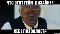 что этот гейм-дизайнер себе позволяет?