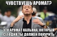 чувствуешь аромат? это аромат кальяна, который сегодня ты должен покурить