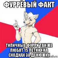 фуррёвый факт типичные фурри так же любят 15 летних на сходках за денюжку