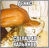 денис сделал 40 кальянов