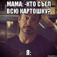 мама: -кто съел всю картошку? я: