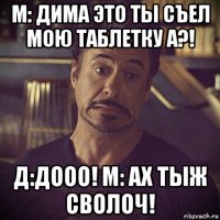 м: дима это ты съел мою таблетку а?! д:дооо! м: ах тыж сволоч!