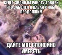 серег, звони на работу, говори что заболел и давай к нам, продолжим дайте мне спокойно умереть