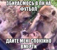 збираємось в пн на футбол дайте мені спокійно вмерти