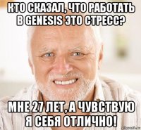 кто сказал, что работать в genesis это стресс? мне 27 лет, а чувствую я себя отлично!