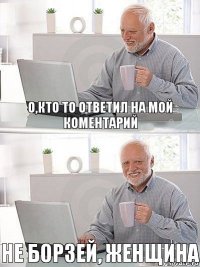 О,кто то ответил на мой коментарий Не борзей, женщина